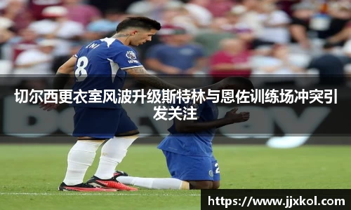 切尔西更衣室风波升级斯特林与恩佐训练场冲突引发关注