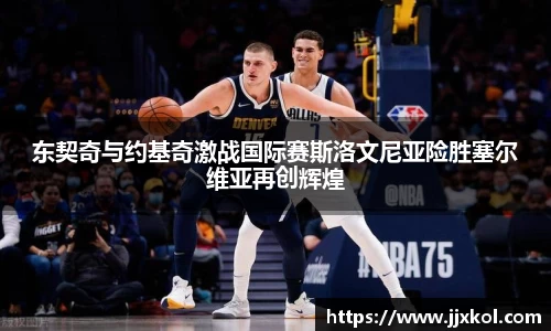 东契奇与约基奇激战国际赛斯洛文尼亚险胜塞尔维亚再创辉煌