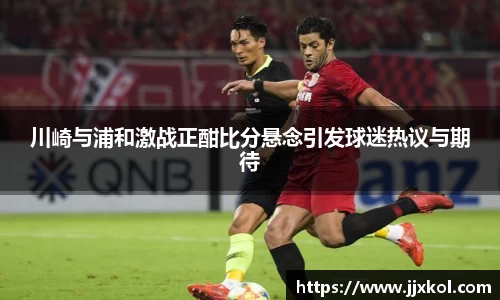 川崎与浦和激战正酣比分悬念引发球迷热议与期待